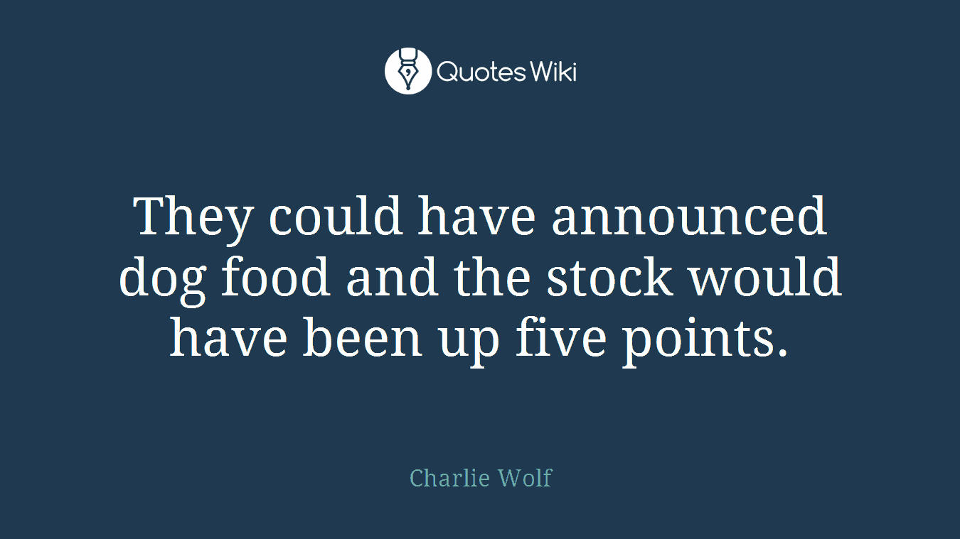 They could have announced dog food and the stock would have been up five points.