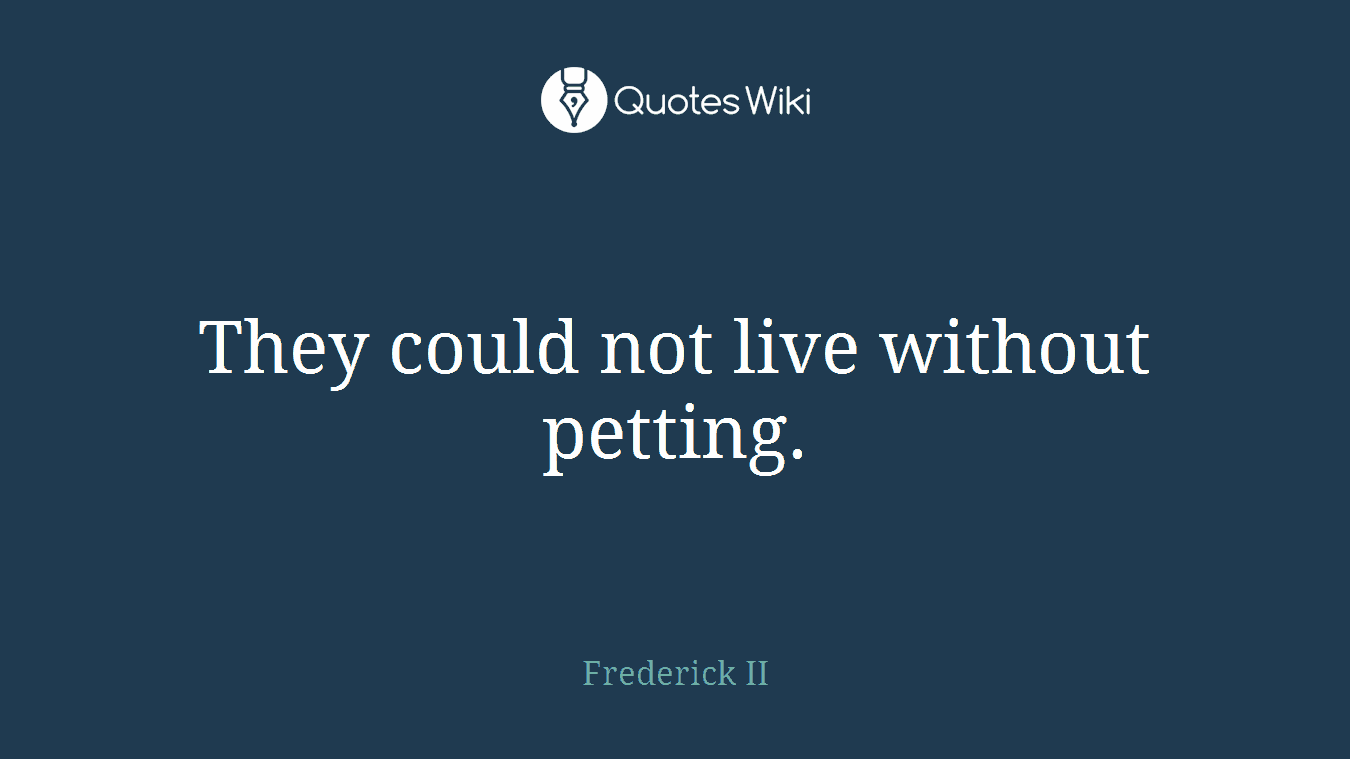 They could not live without petting.