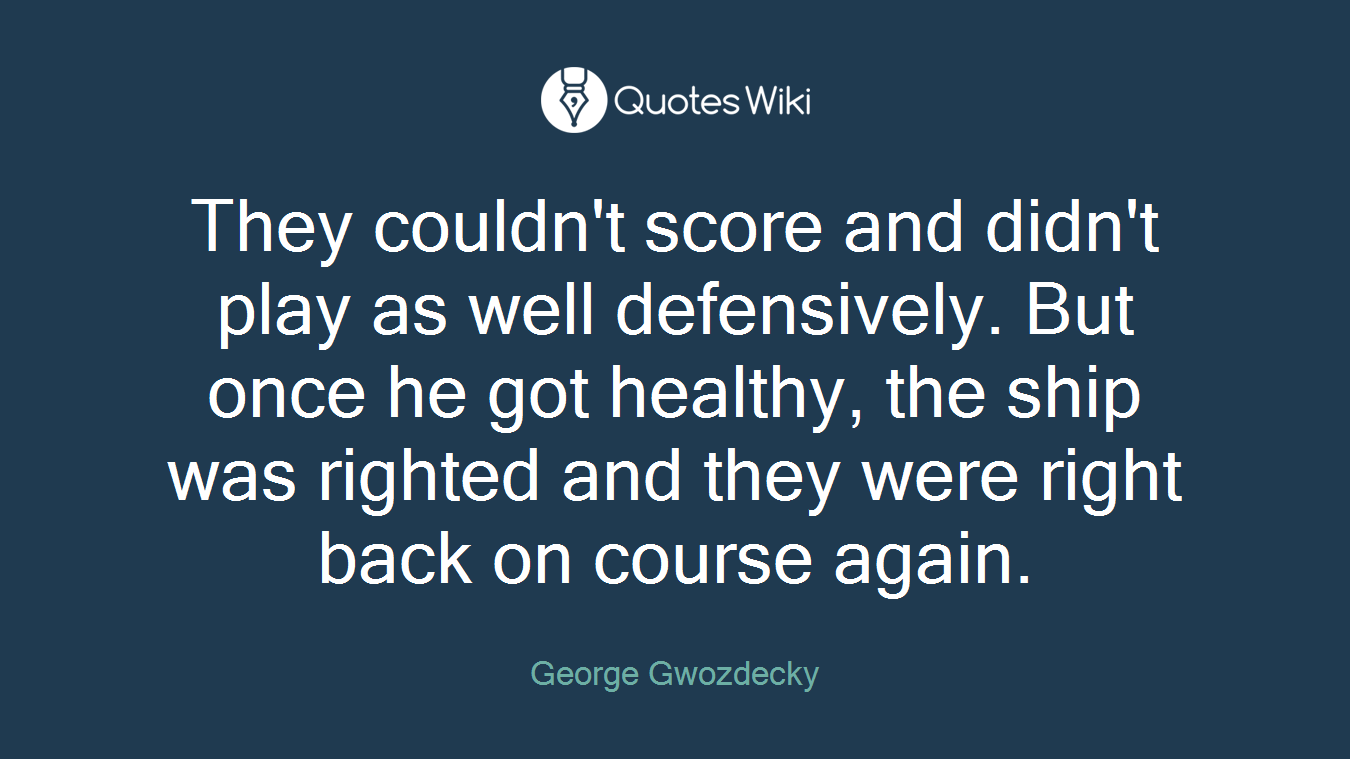 They couldn't score and didn't play as well defensively. But once he got healthy, the ship was righted and they were right back on course again.