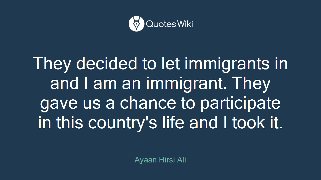 They decided to let immigrants in and I am an immigrant. They gave us a chance to participate in this country's life and I took it.