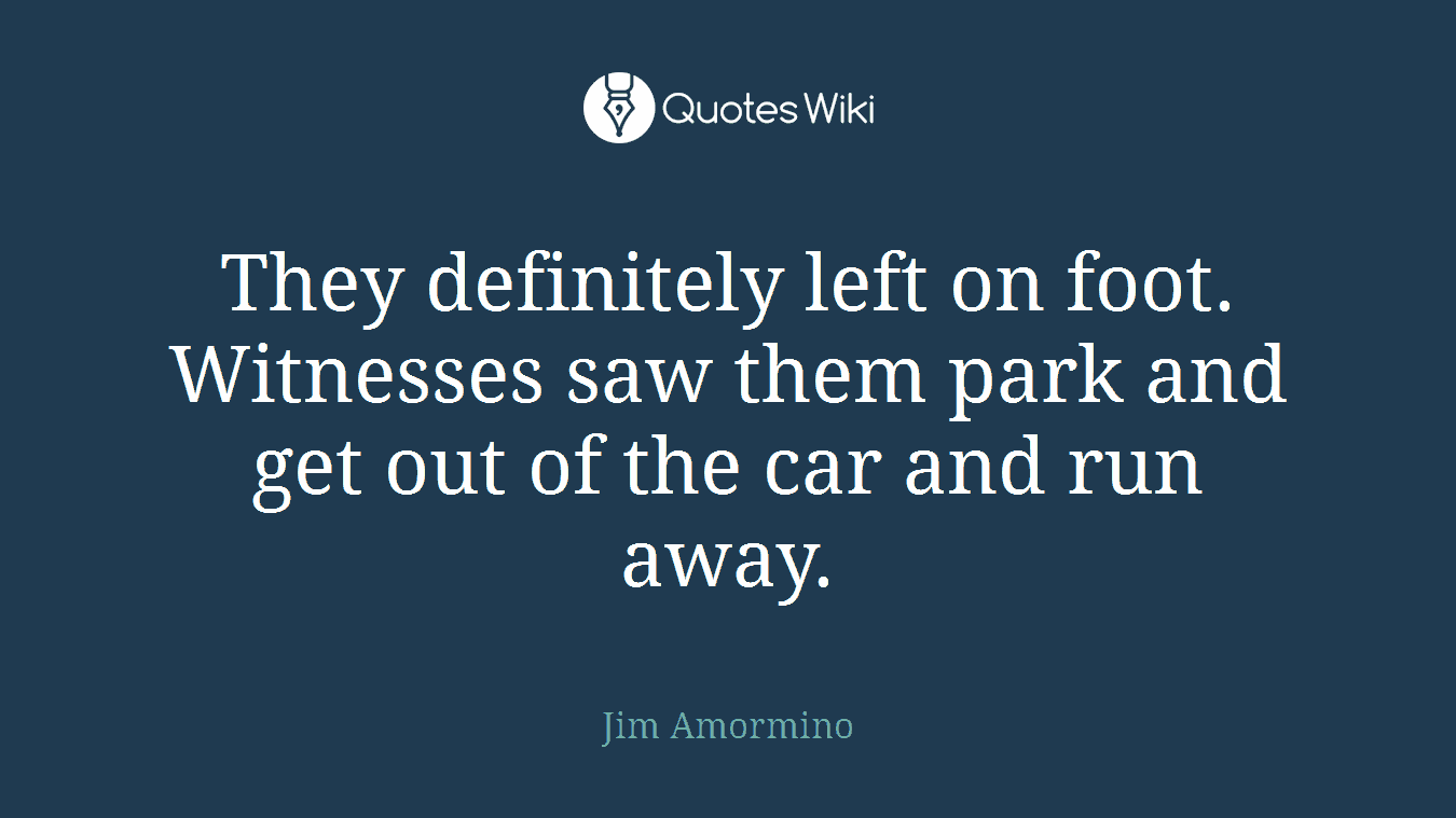 They definitely left on foot. Witnesses saw them park and get out of the car and run away.