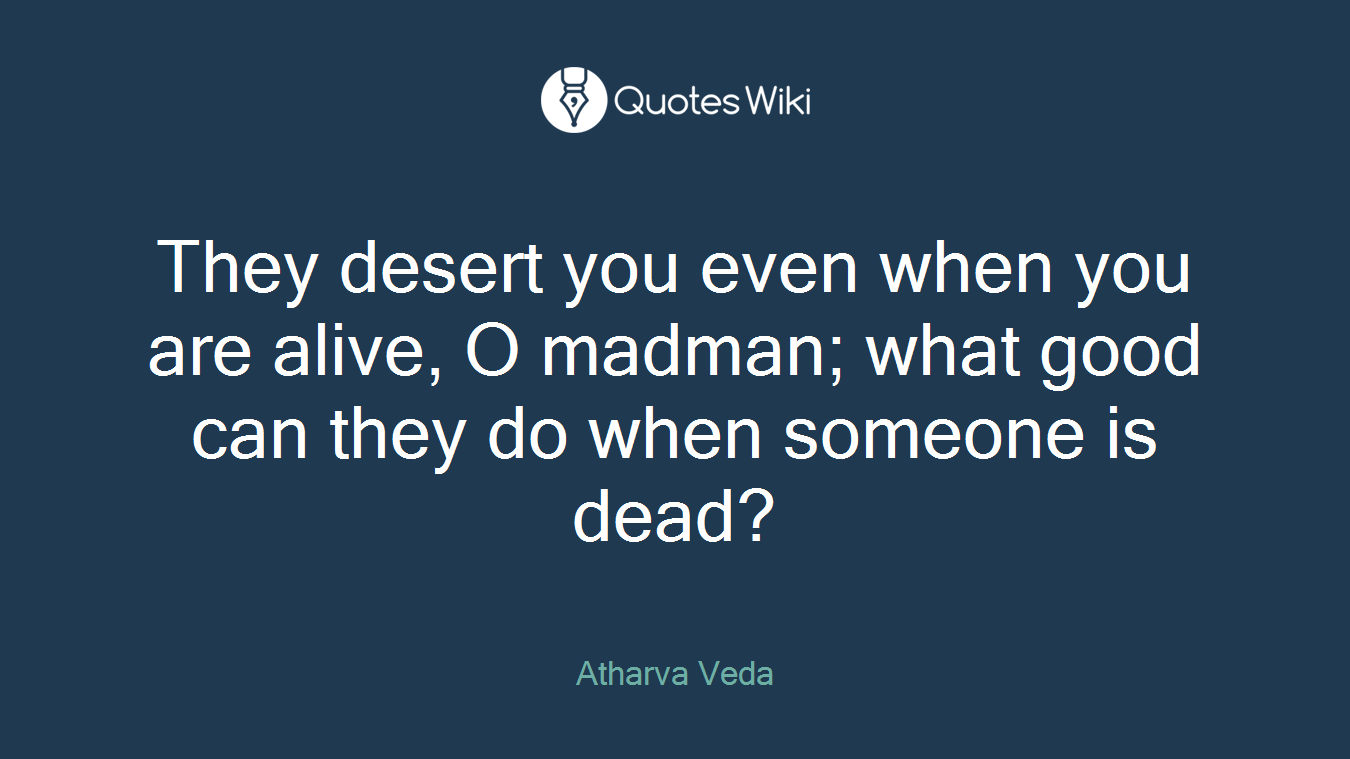 They desert you even when you are alive, O madman; what good can they do when someone is dead?
