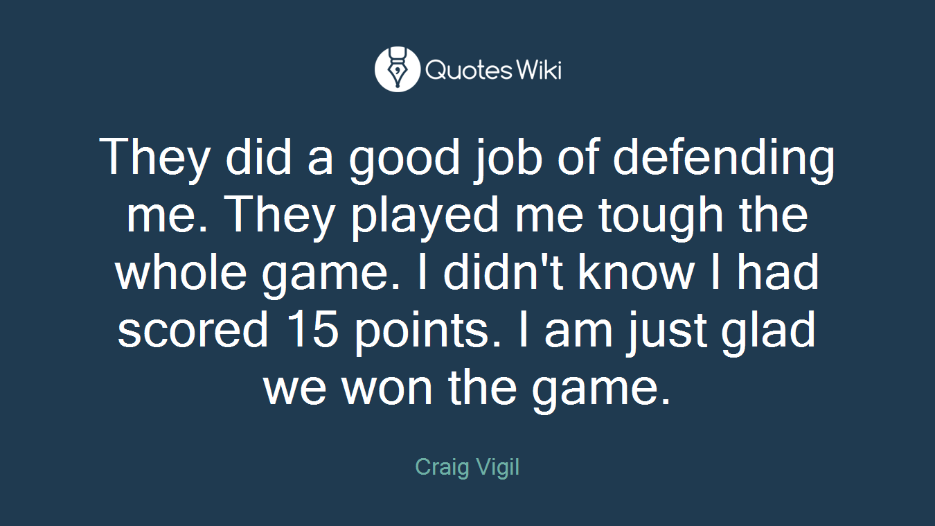 They did a good job of defending me. They played me tough the whole game. I didn't know I had scored 15 points. I am just glad we won the game.