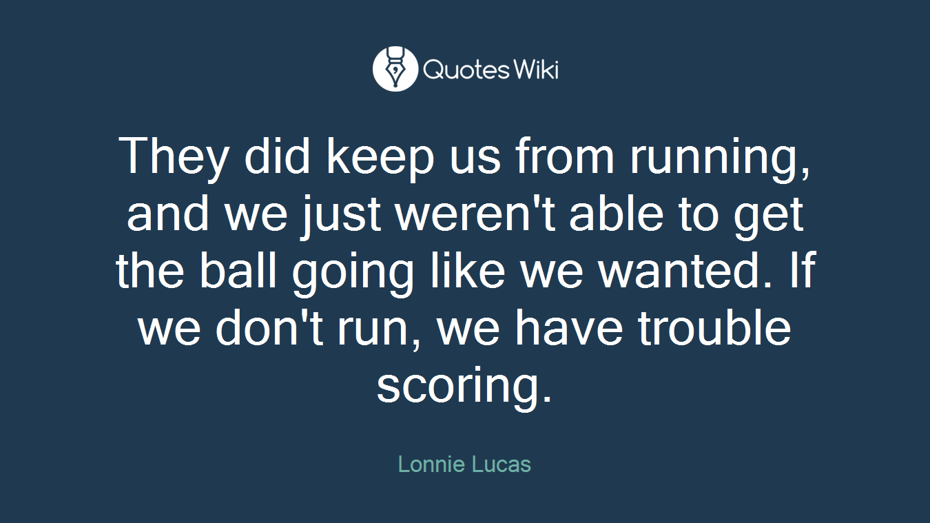 They did keep us from running, and we just weren't able to get the ball going like we wanted. If we don't run, we have trouble scoring.
