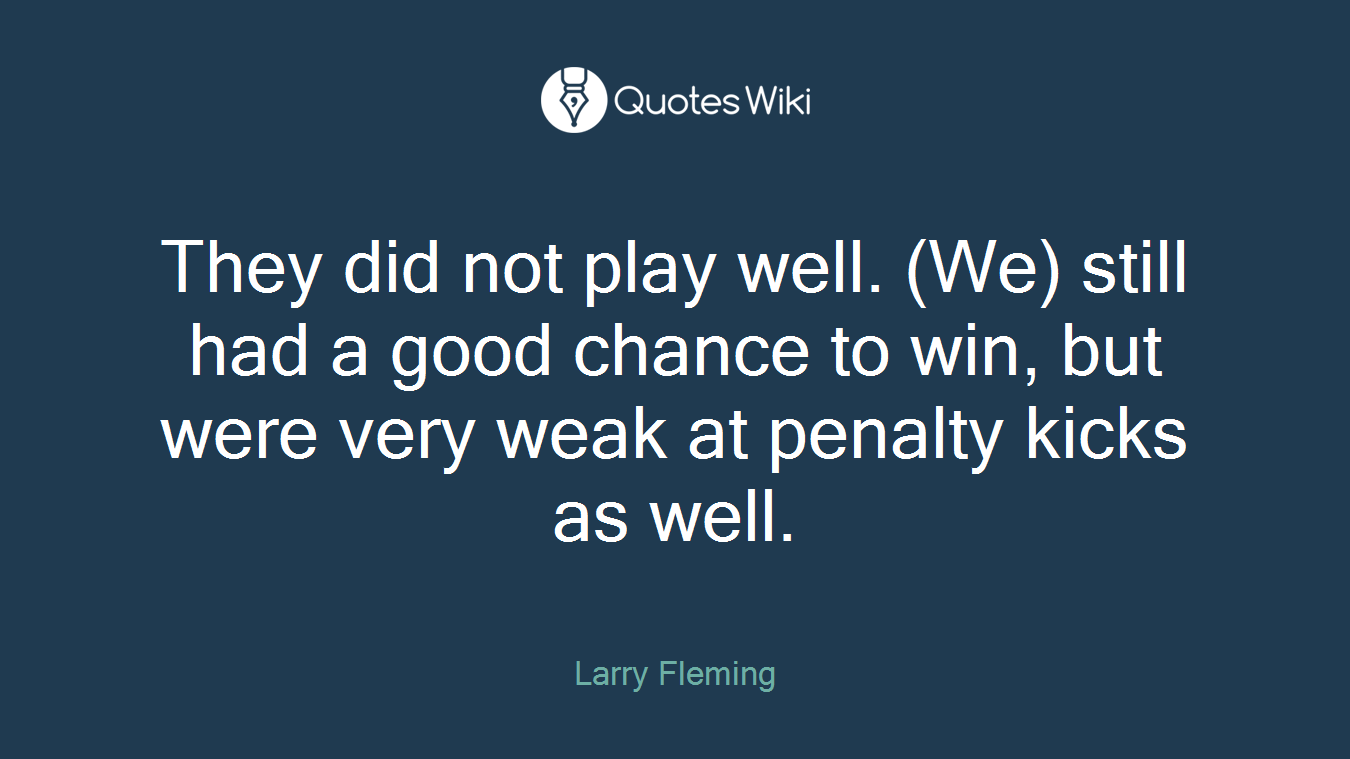 They did not play well. (We) still had a good chance to win, but were very weak at penalty kicks as well.