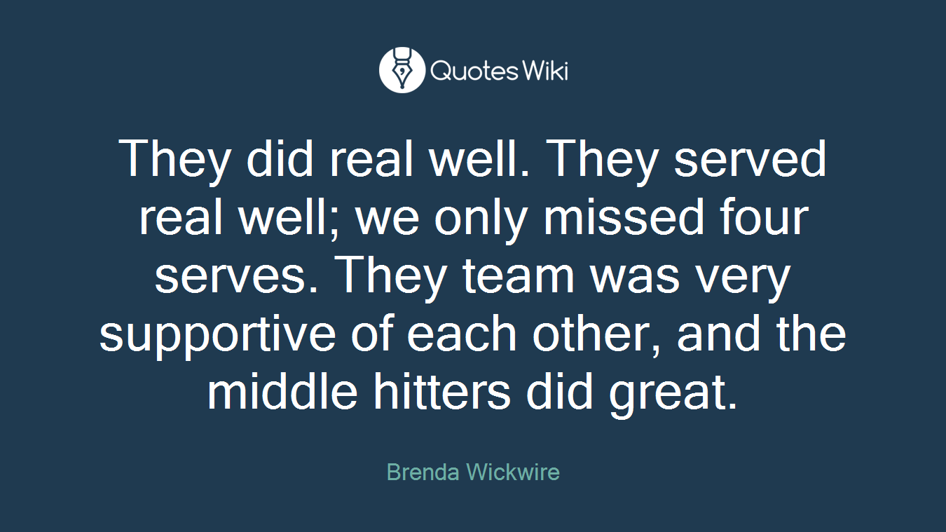 They did real well. They served real well; we only missed four serves. They team was very supportive of each other, and the middle hitters did great.