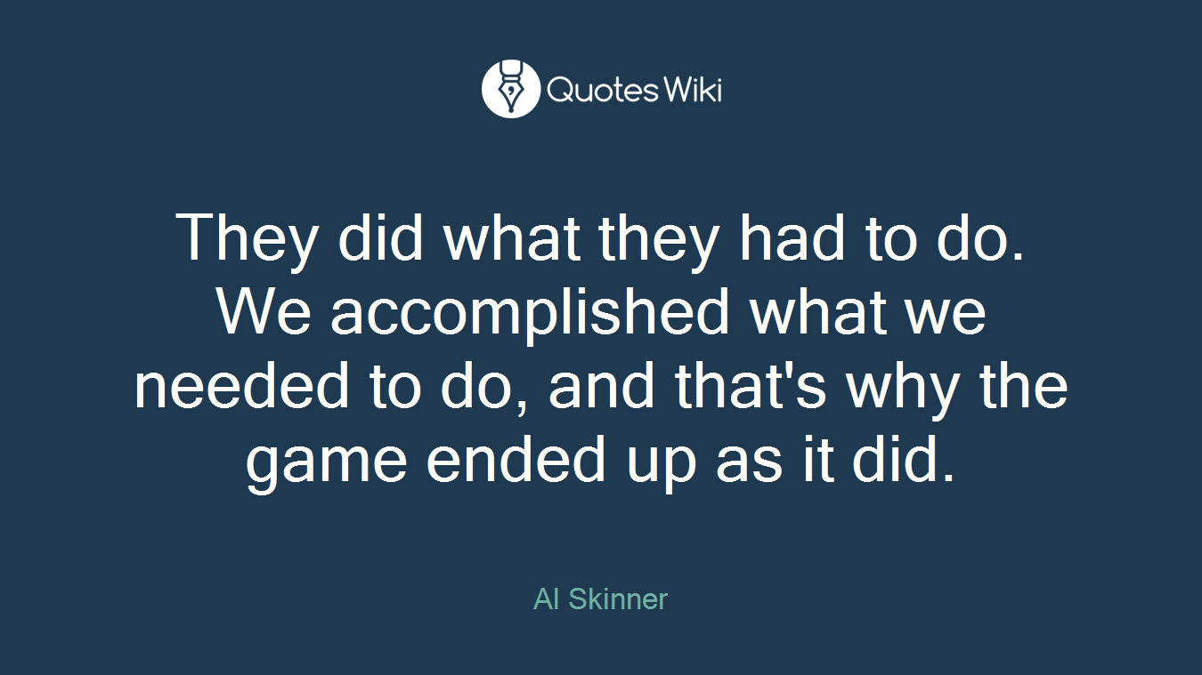 They did what they had to do. We accomplished what we needed to do, and that's why the game ended up as it did.