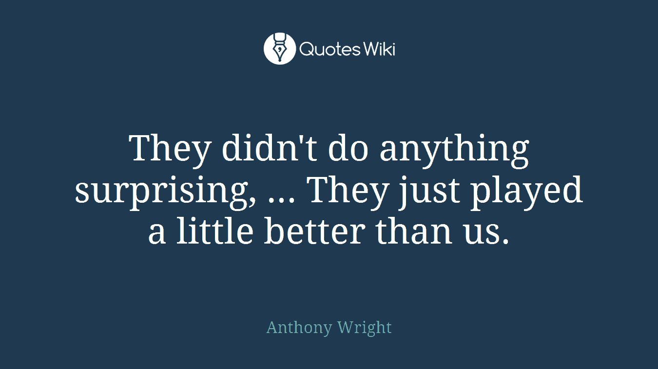 They didn't do anything surprising, ... They just played a little better than us.