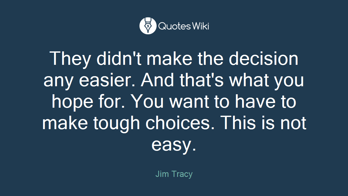 They didn't make the decision any easier. And that's what you hope for. You want to have to make tough choices. This is not easy.