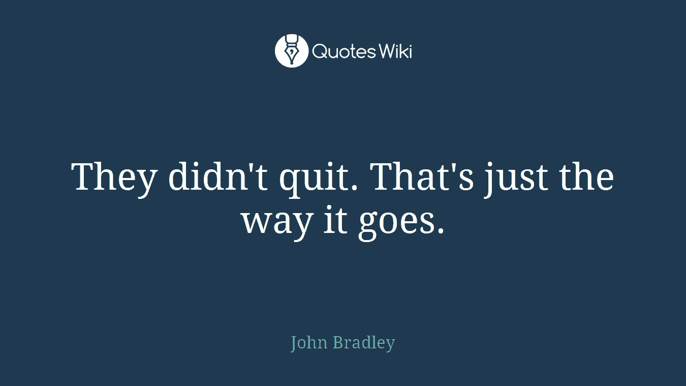 They didn't quit. That's just the way it goes.