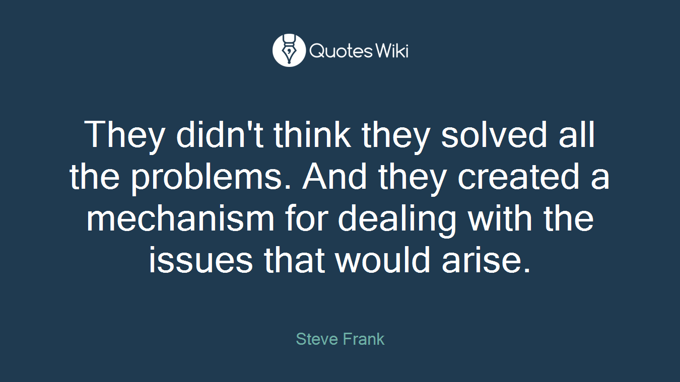 They didn't think they solved all the problems. And they created a mechanism for dealing with the issues that would arise.