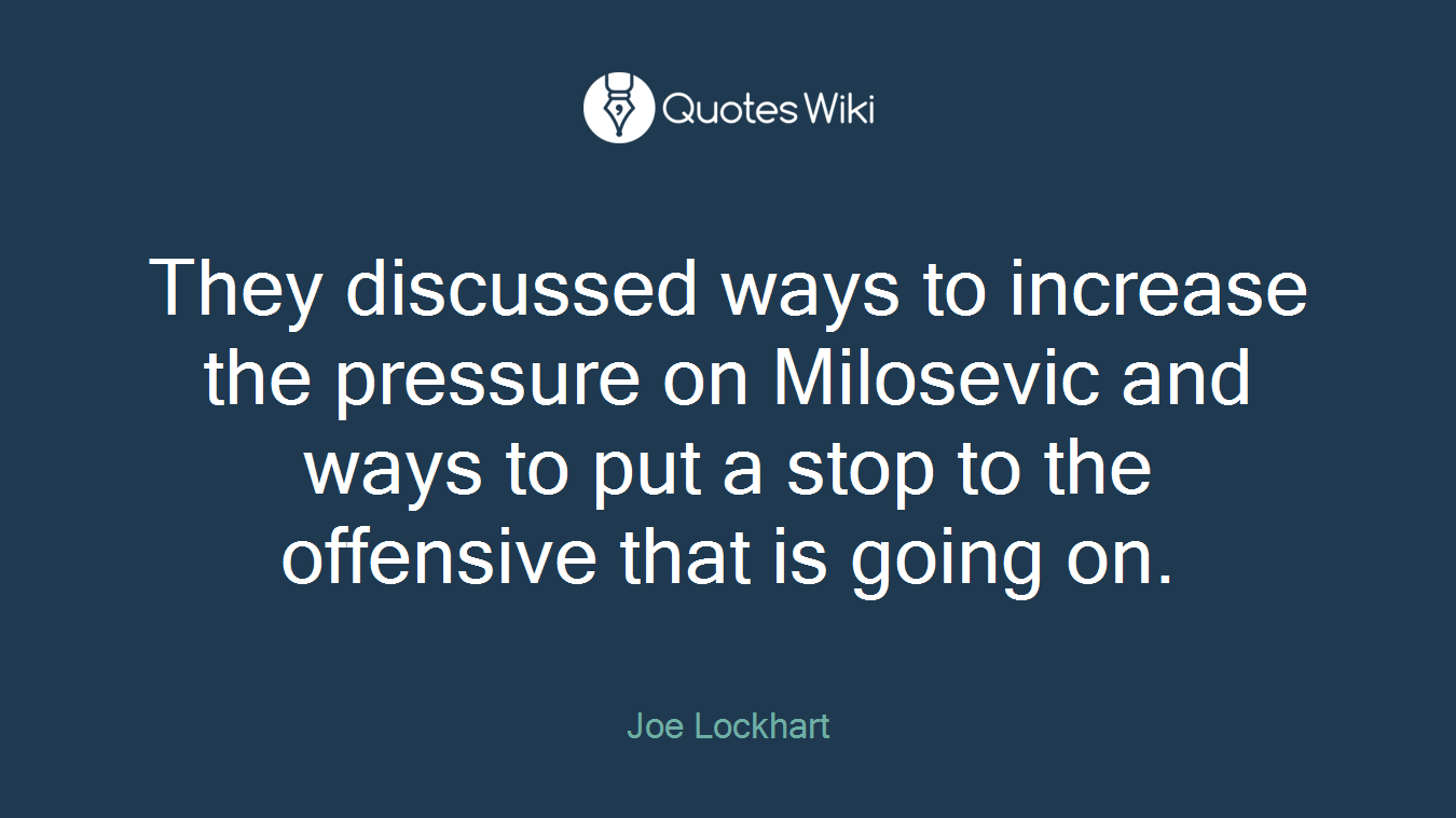 They discussed ways to increase the pressure on Milosevic and ways to put a stop to the offensive that is going on.