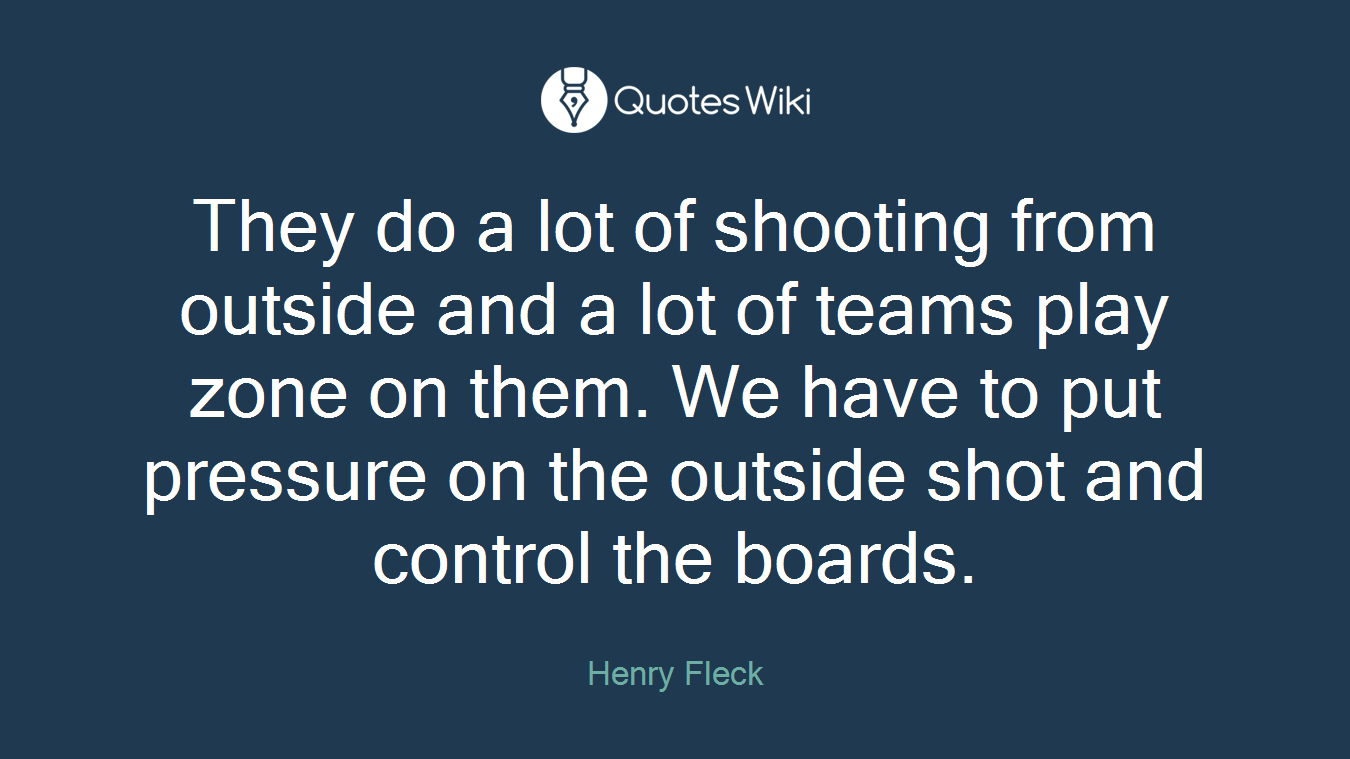 They do a lot of shooting from outside and a lot of teams play zone on them. We have to put pressure on the outside shot and control the boards.