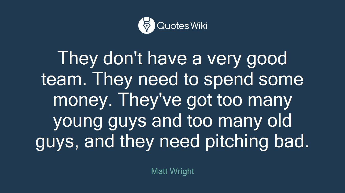They don't have a very good team. They need to spend some money. They've got too many young guys and too many old guys, and they need pitching bad.