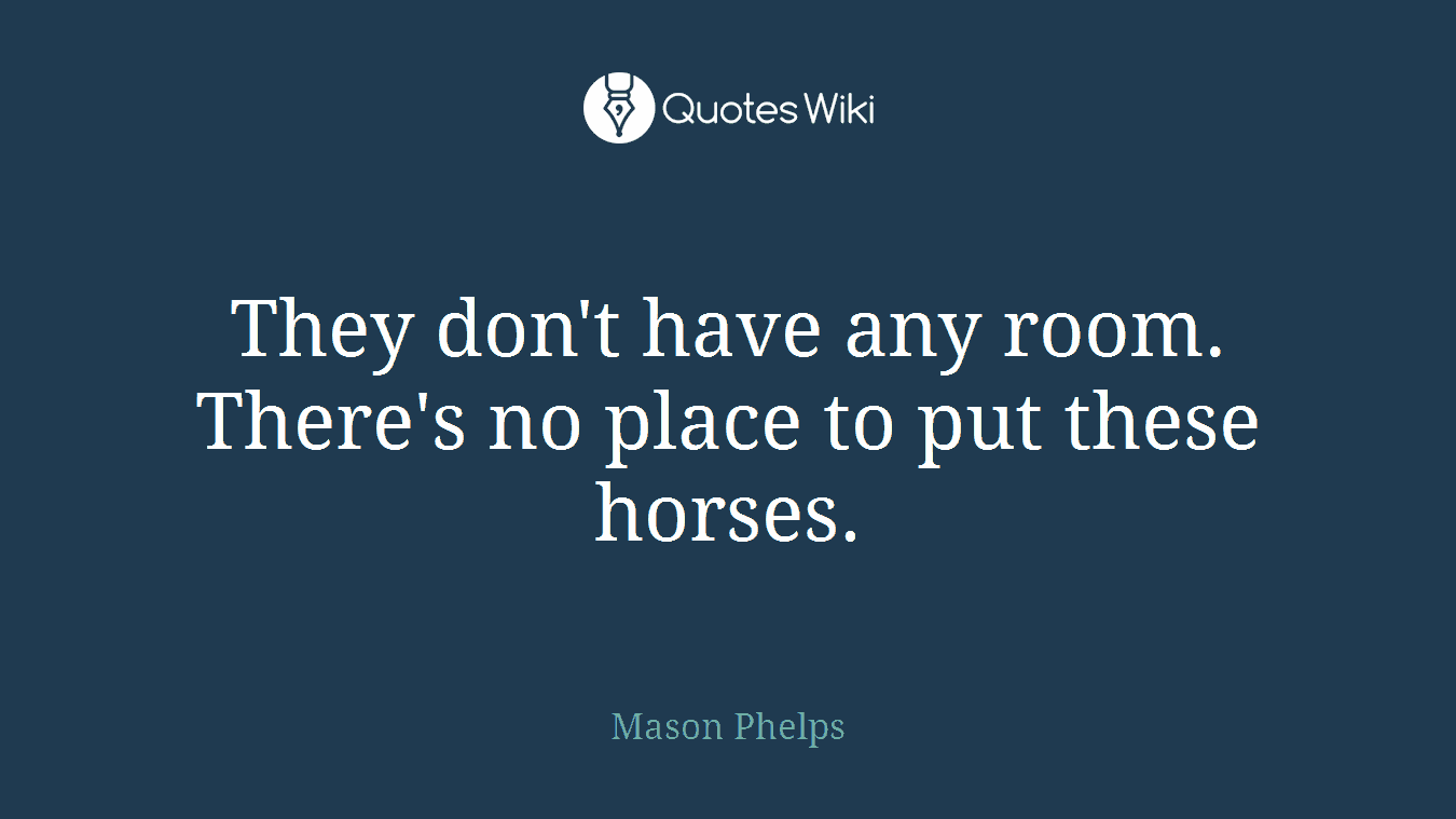 They don't have any room. There's no place to put these horses.