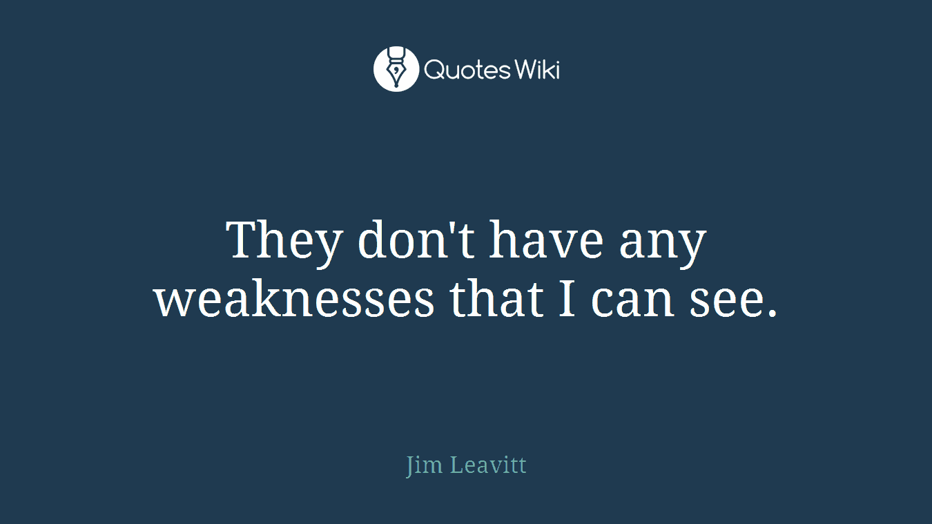 They don't have any weaknesses that I can see.