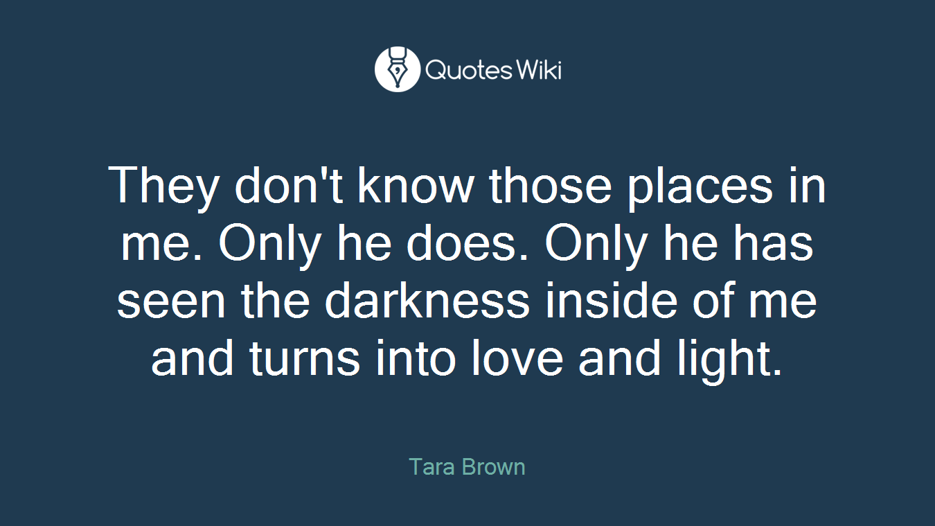 They don't know those places in me. Only he does. Only he has seen the darkness inside of me and turns into love and light.