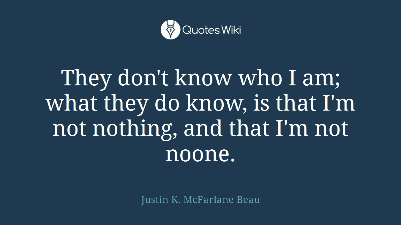 They don't know who I am; what they do know, is that I'm not nothing, and that I'm not noone.