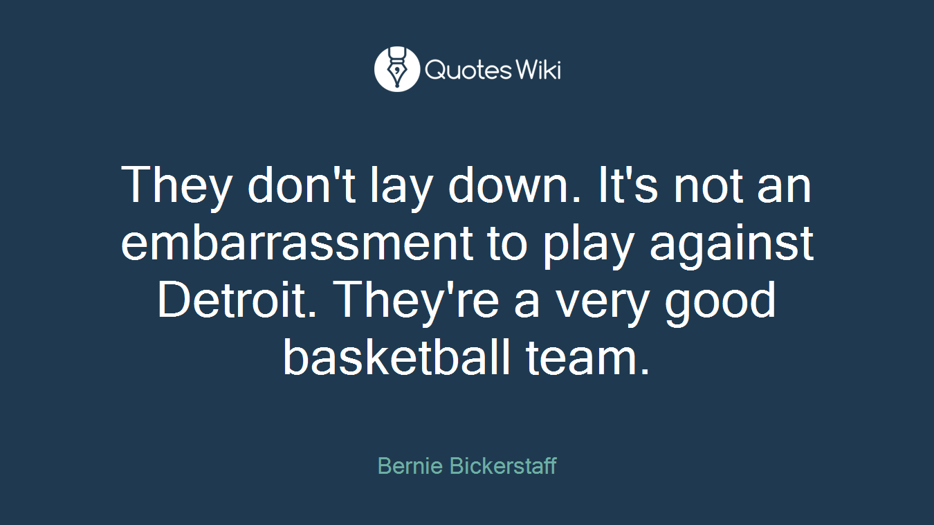 They don't lay down. It's not an embarrassment to play against Detroit. They're a very good basketball team.