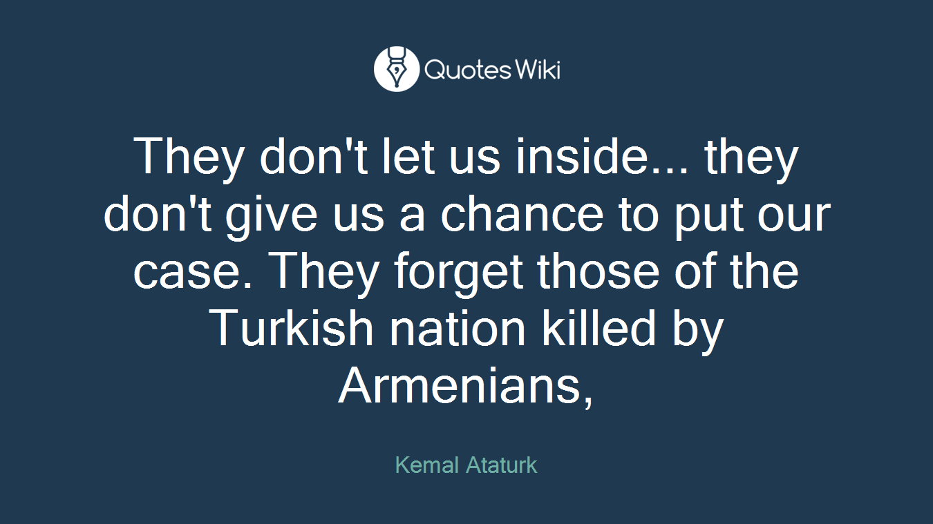They don't let us inside... they don't give us a chance to put our case. They forget those of the Turkish nation killed by Armenians,