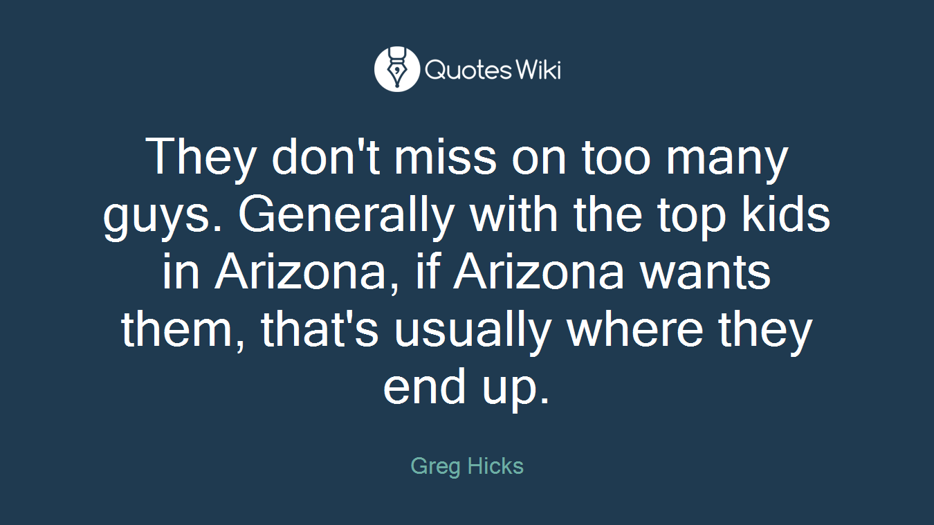 They don't miss on too many guys. Generally with the top kids in Arizona, if Arizona wants them, that's usually where they end up.