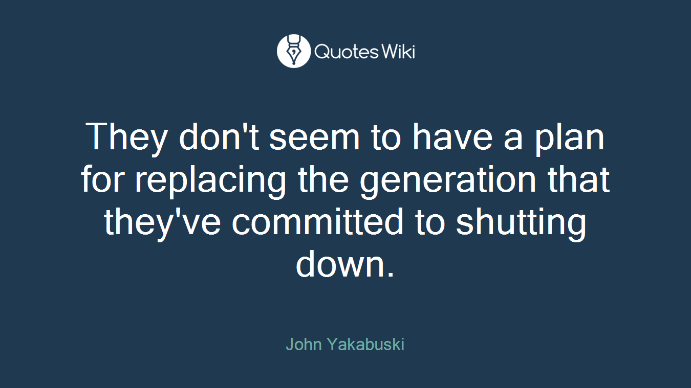 They don't seem to have a plan for replacing the generation that they've committed to shutting down.