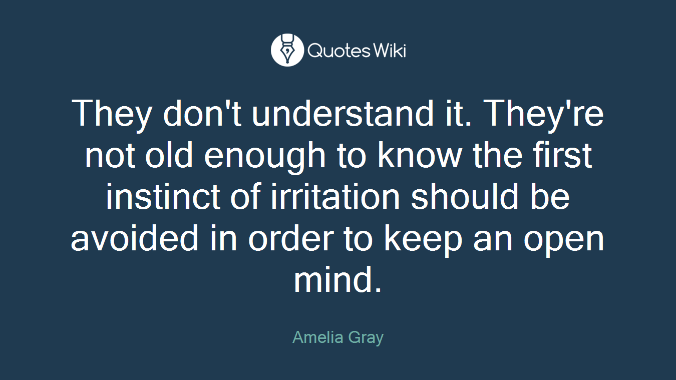 They don't understand it. They're not old enough to know the first instinct of irritation should be avoided in order to keep an open mind.