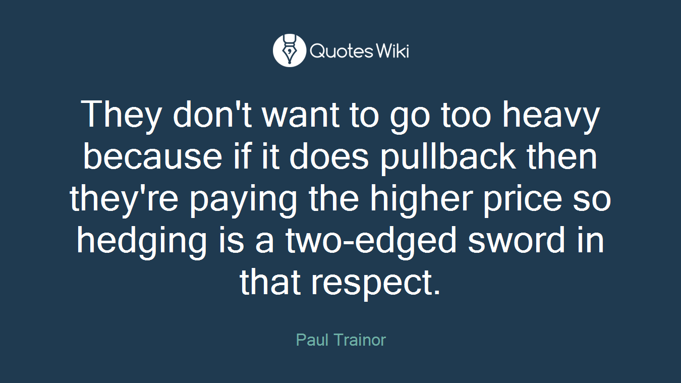They don't want to go too heavy because if it does pullback then they're paying the higher price so hedging is a two-edged sword in that respect.