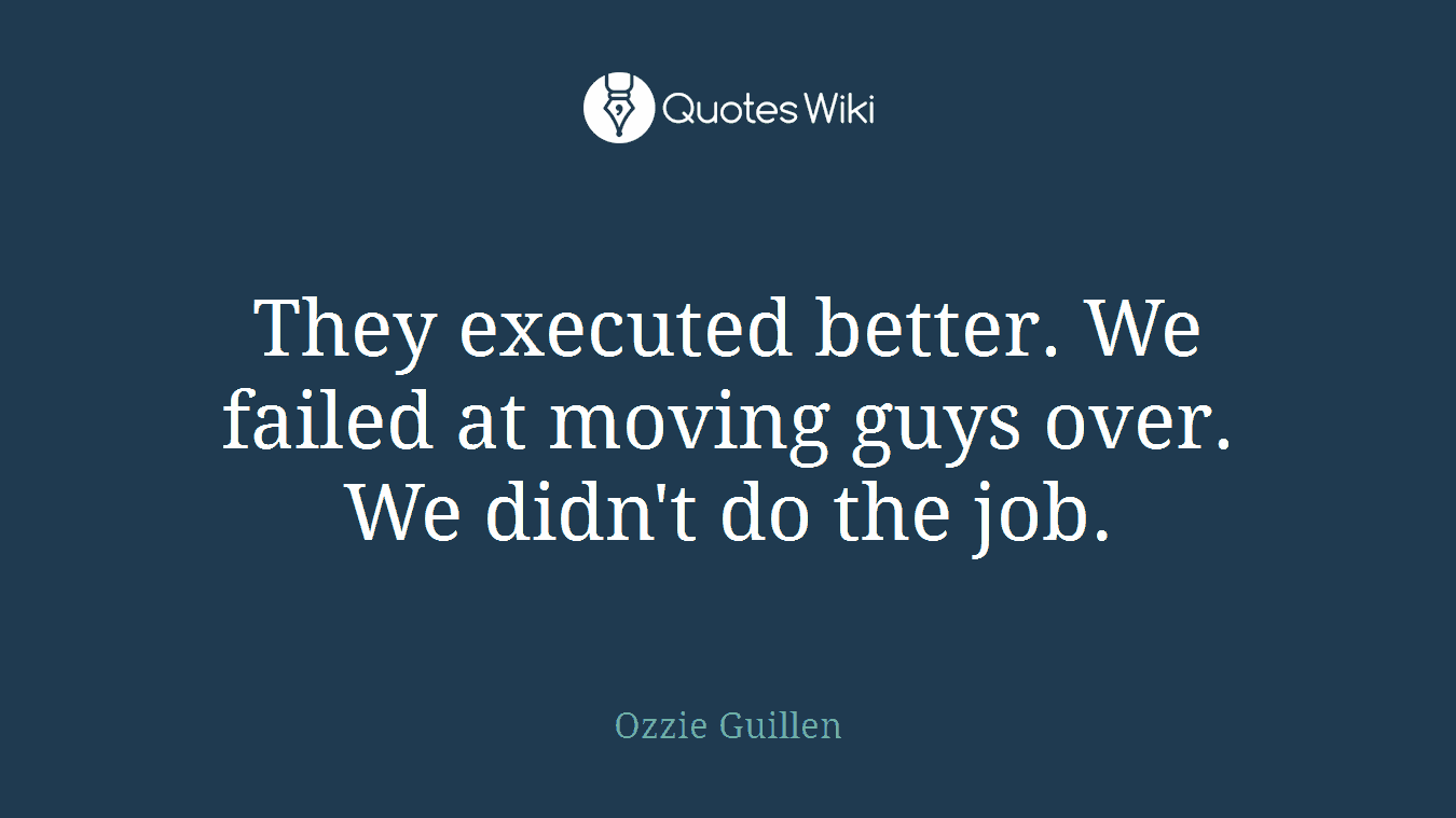 They executed better. We failed at moving guys over. We didn't do the job.