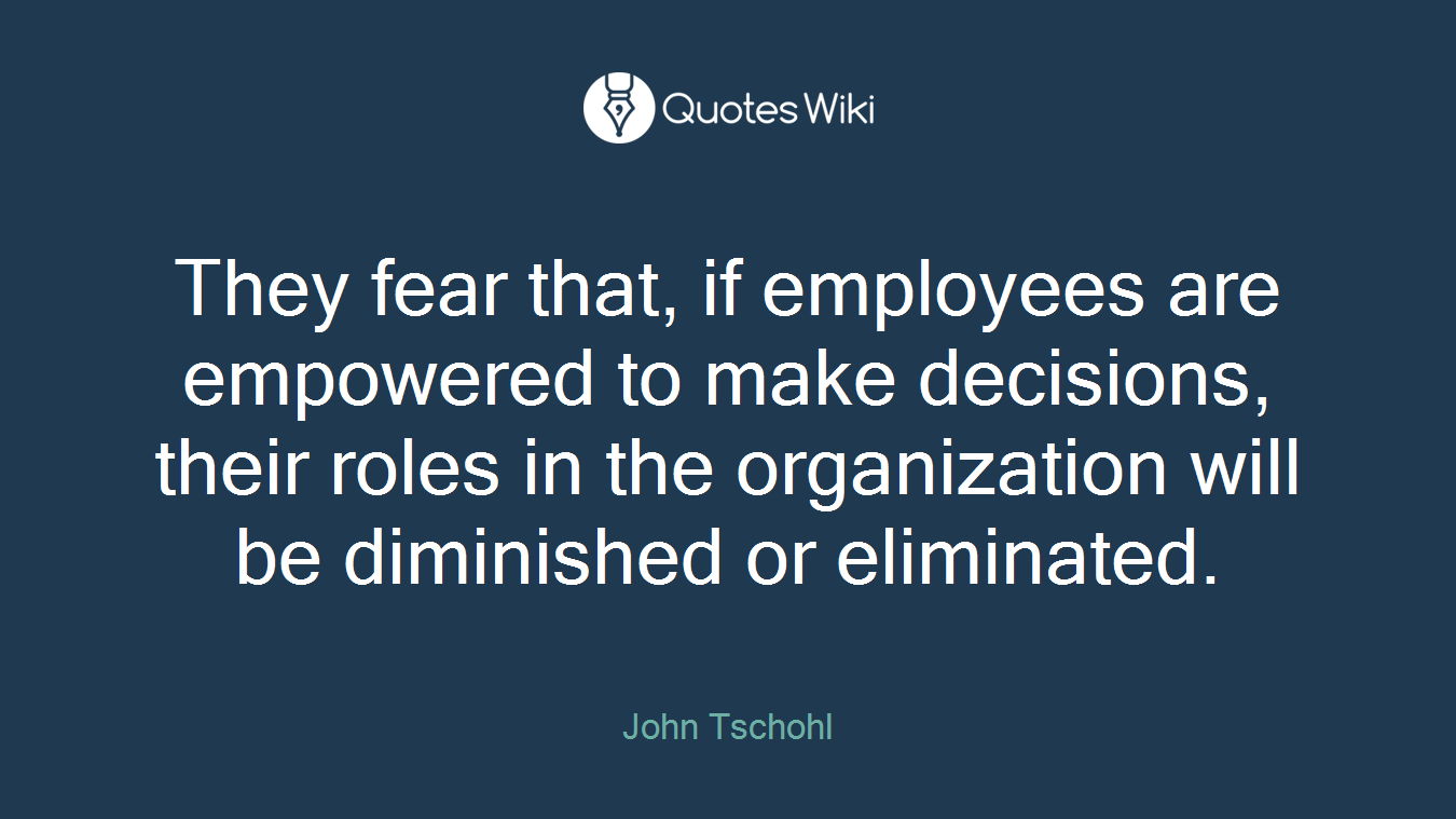 They fear that, if employees are empowered to make decisions, their roles in the organization will be diminished or eliminated.