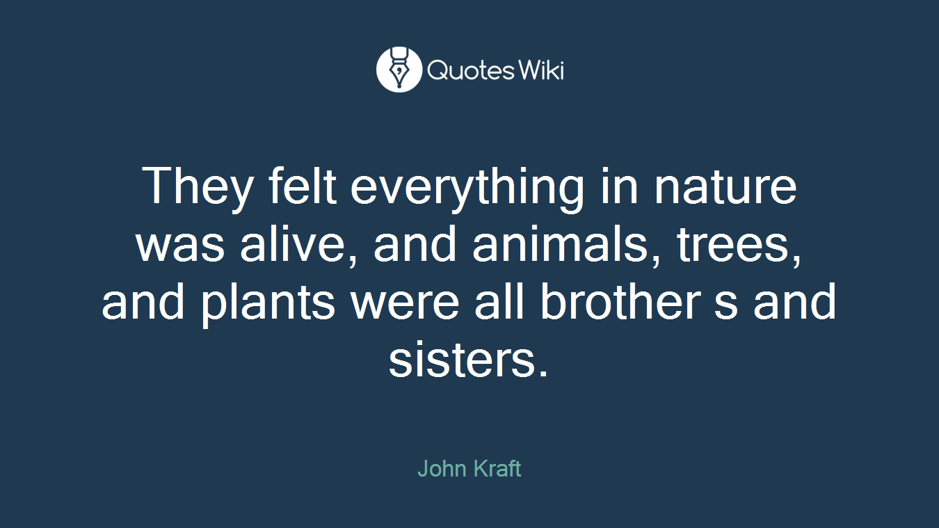They felt everything in nature was alive, and animals, trees, and plants were all brother s and sisters.