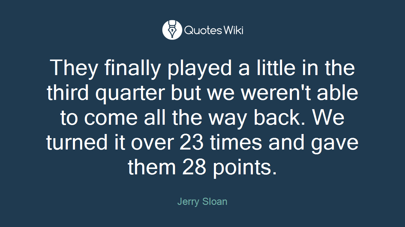 They finally played a little in the third quarter but we weren't able to come all the way back. We turned it over 23 times and gave them 28 points.