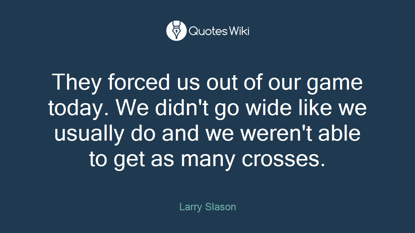 They forced us out of our game today. We didn't go wide like we usually do and we weren't able to get as many crosses.
