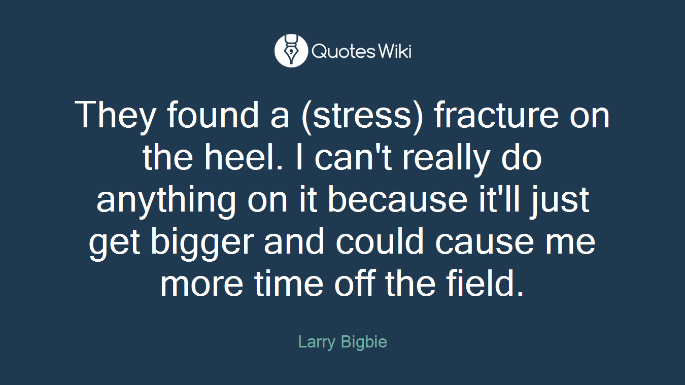 They found a (stress) fracture on the heel. I can't really do anything on it because it'll just get bigger and could cause me more time off the field.
