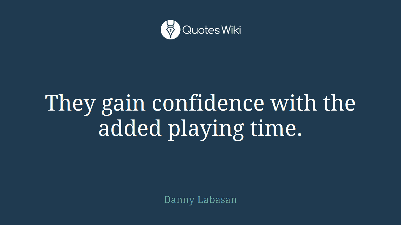 They gain confidence with the added playing time.