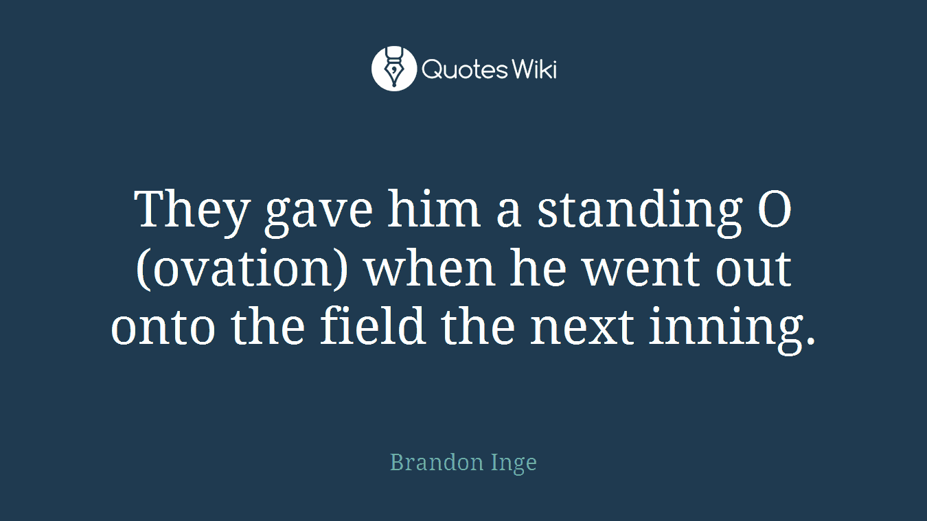 They gave him a standing O (ovation) when he went out onto the field the next inning.