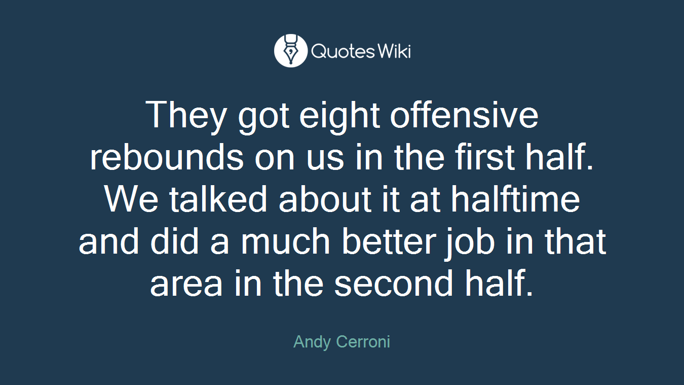 They got eight offensive rebounds on us in the first half. We talked about it at halftime and did a much better job in that area in the second half.