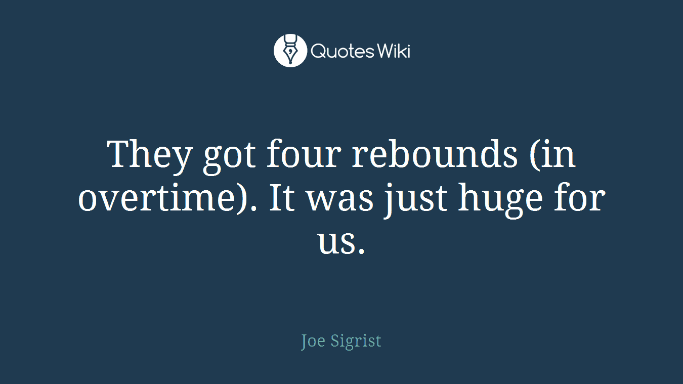 They got four rebounds (in overtime). It was just huge for us.