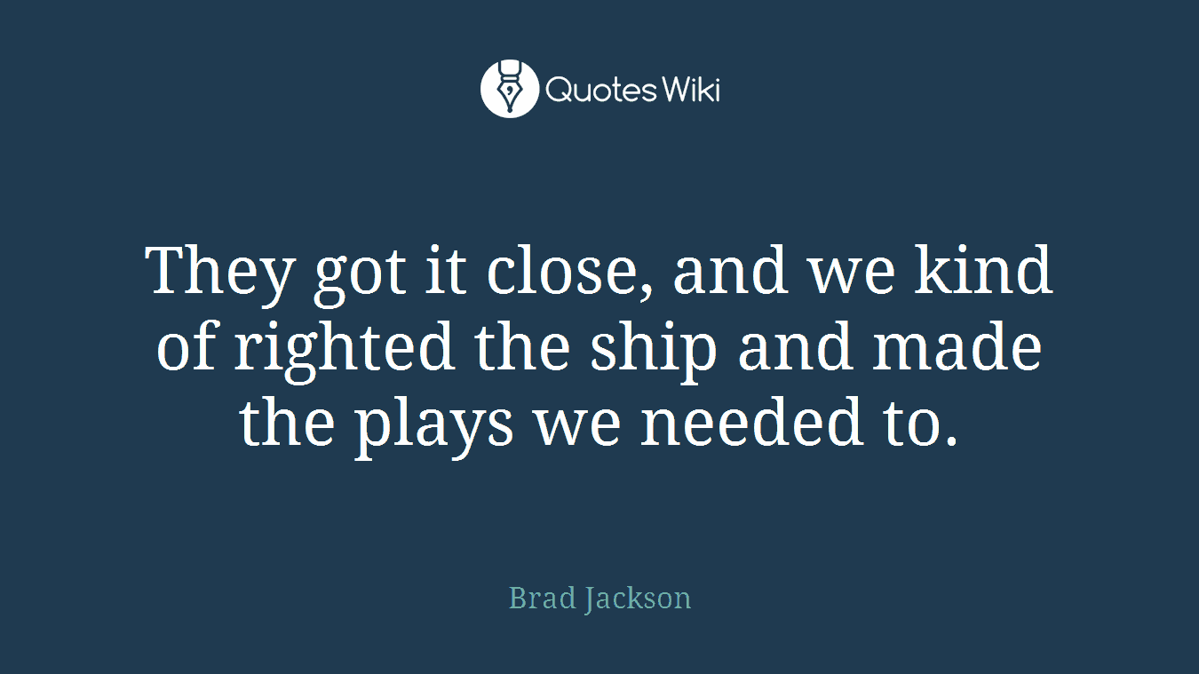 They got it close, and we kind of righted the ship and made the plays we needed to.