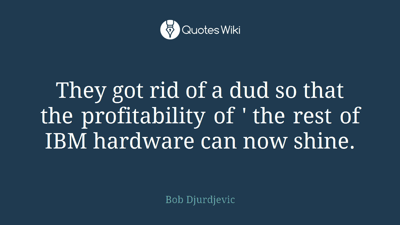 They got rid of a dud so that the profitability of ' the rest of IBM hardware can now shine.