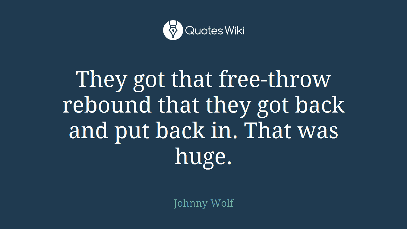 They got that free-throw rebound that they got back and put back in. That was huge.