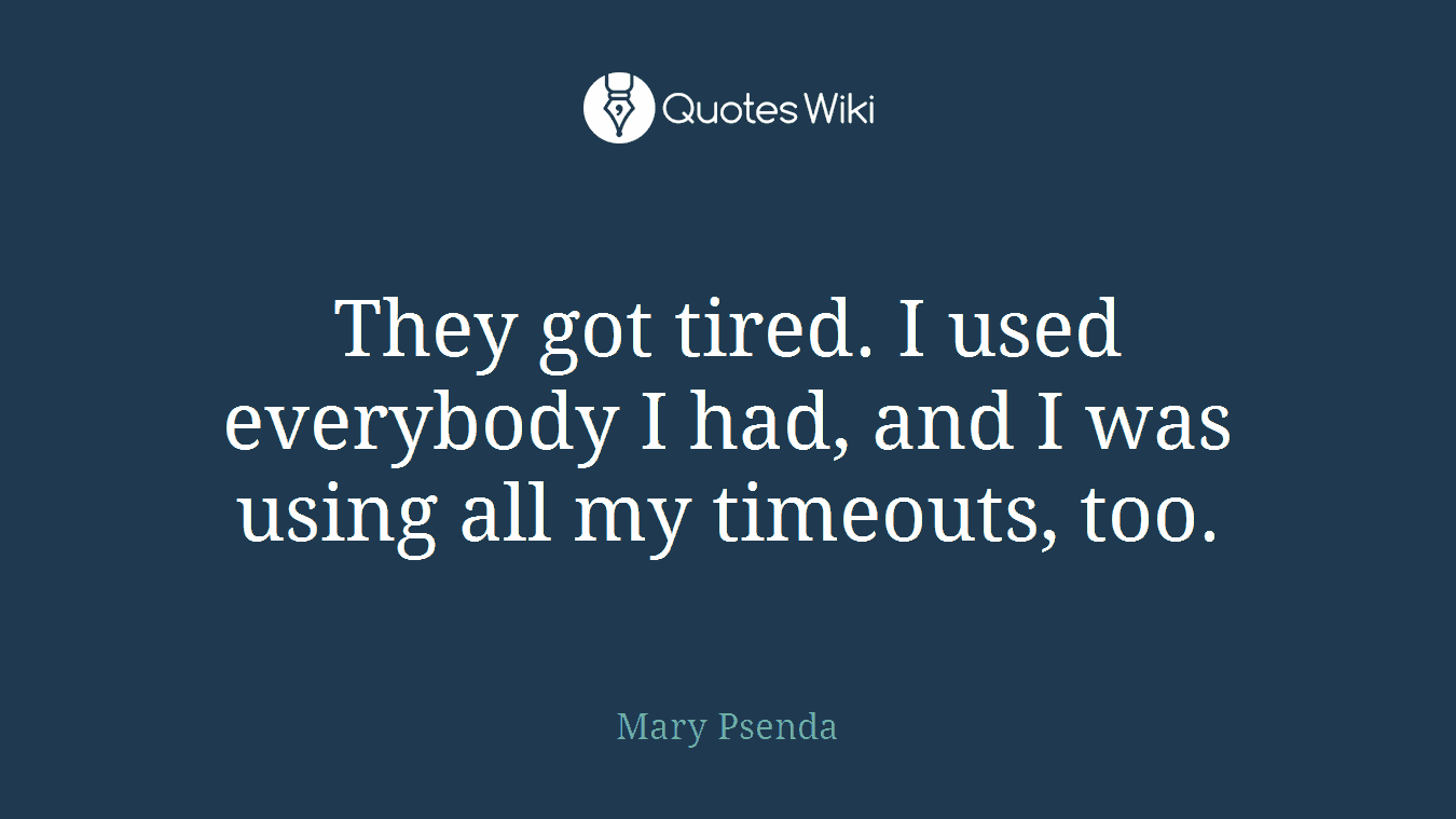 They got tired. I used everybody I had, and I was using all my timeouts, too.
