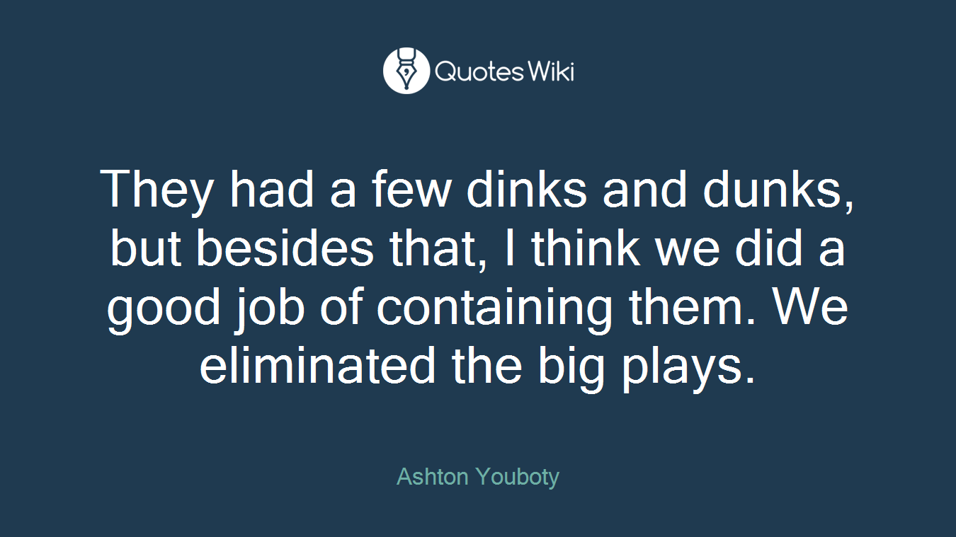 They had a few dinks and dunks, but besides that, I think we did a good job of containing them. We eliminated the big plays.