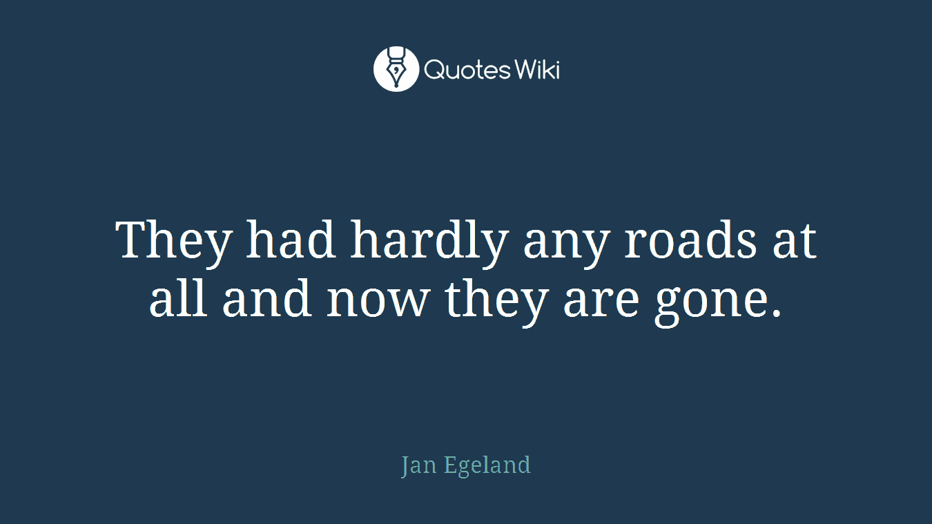 They had hardly any roads at all and now they are gone.