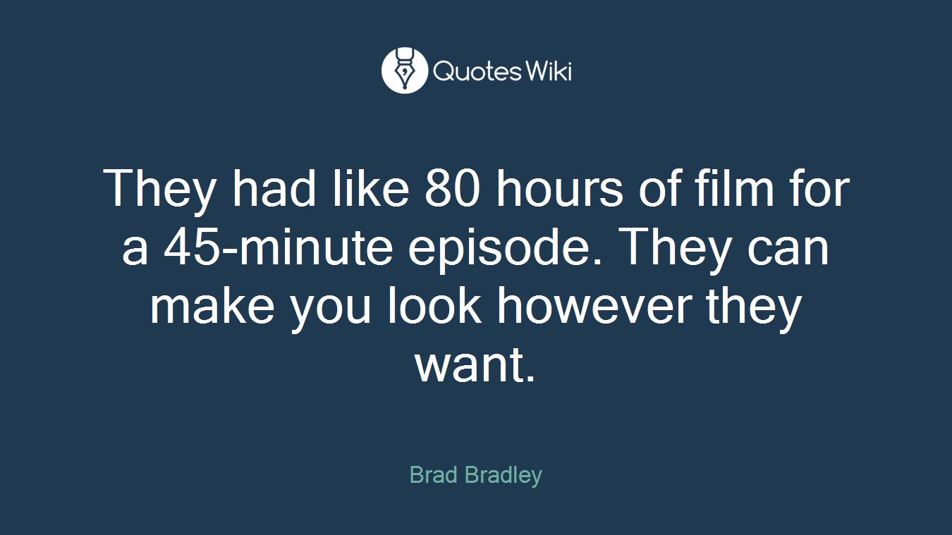 They had like 80 hours of film for a 45-minute episode. They can make you look however they want.