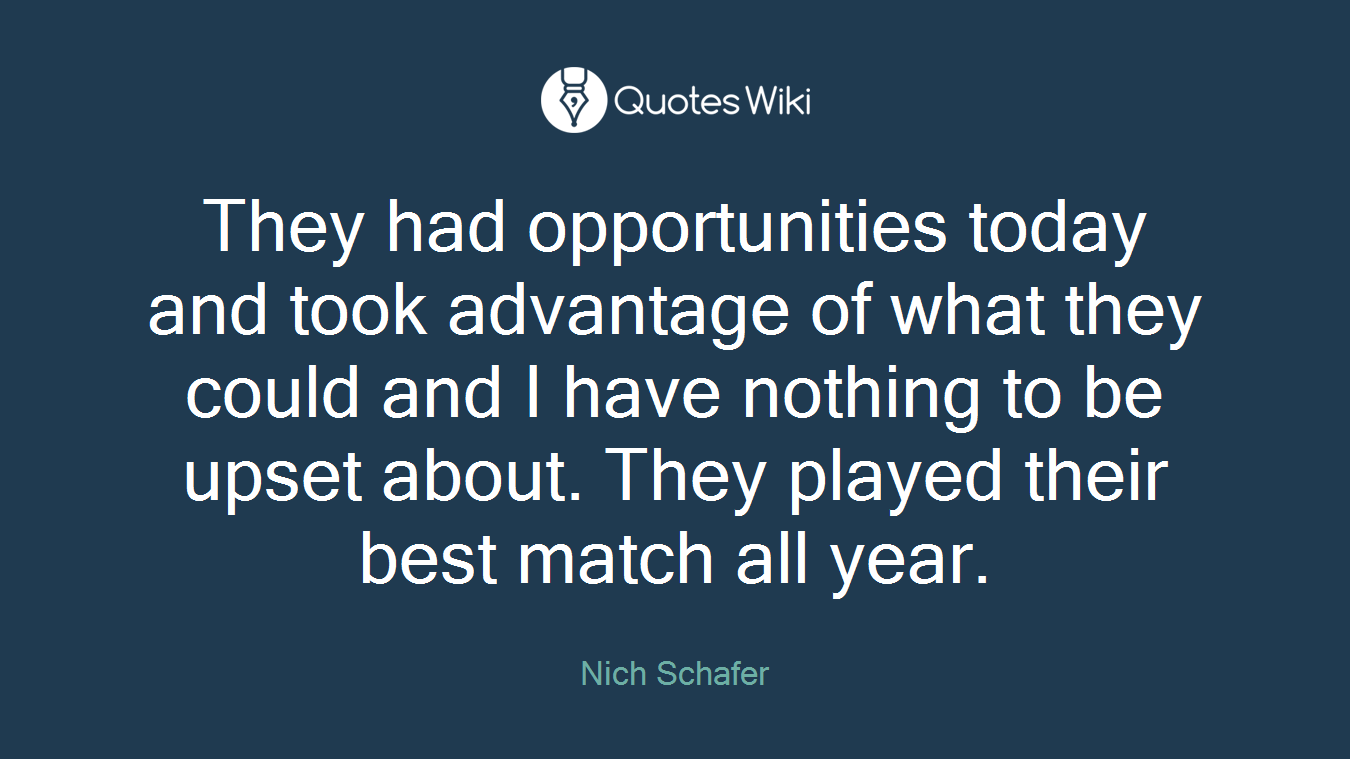 They had opportunities today and took advantage of what they could and I have nothing to be upset about. They played their best match all year.