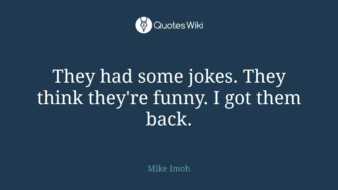 They had some jokes. They think they're funny. I got them back.
