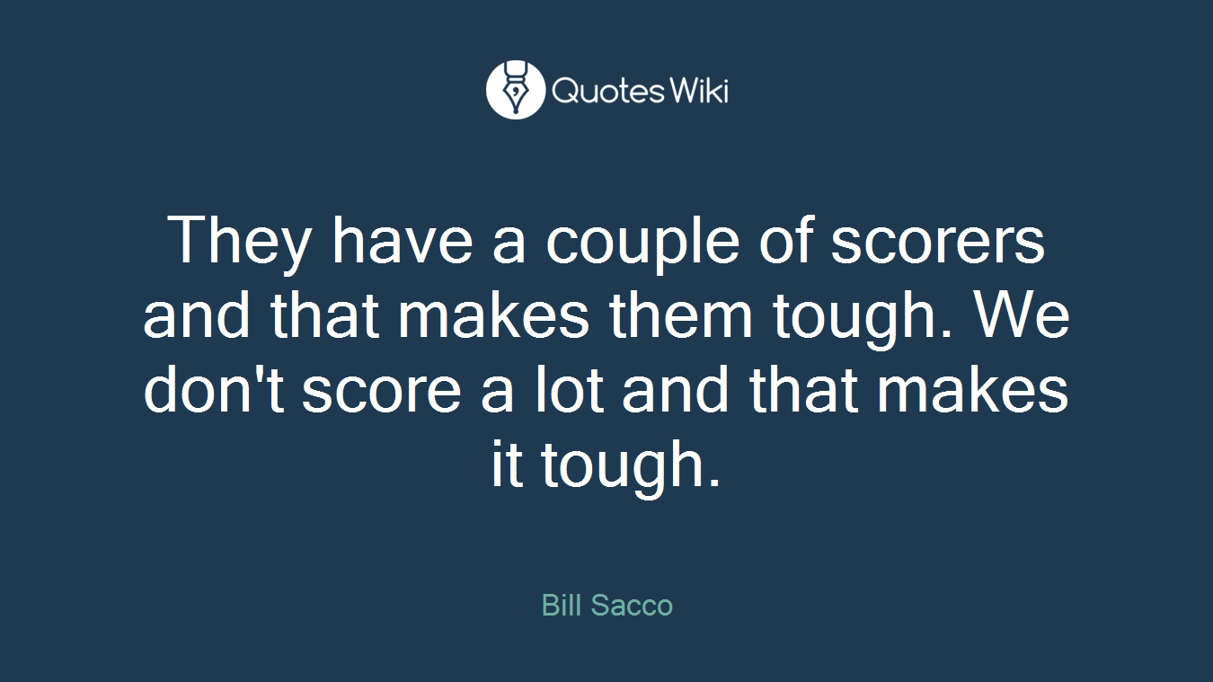 They have a couple of scorers and that makes them tough. We don't score a lot and that makes it tough.