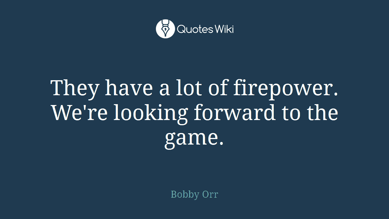 They have a lot of firepower. We're looking forward to the game.