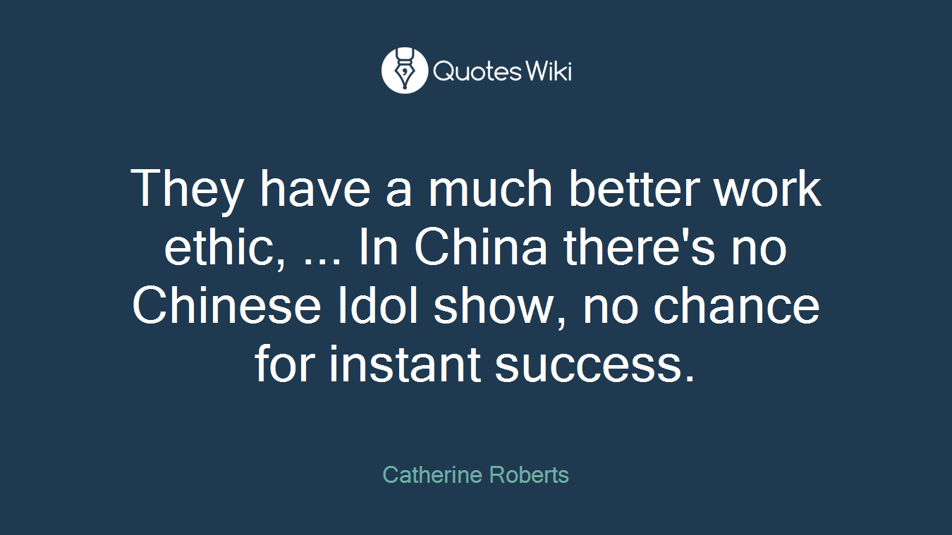 They have a much better work ethic, ... In China there's no Chinese Idol show, no chance for instant success.